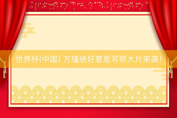 世界杯(中国) 方瑾绝好意思写照大片来袭!