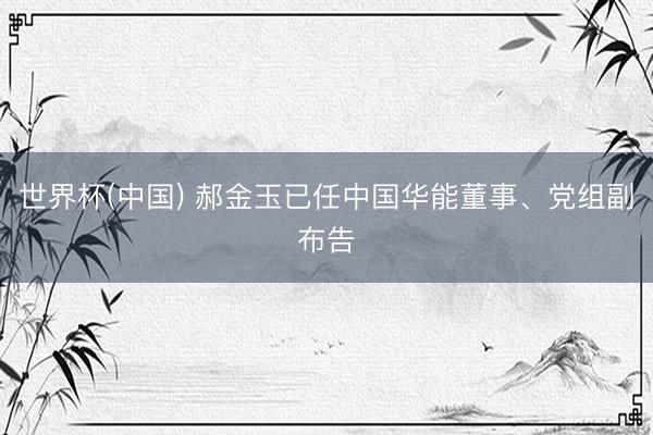 世界杯(中国) 郝金玉已任中国华能董事、党组副布告