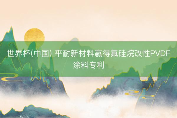 世界杯(中国) 平耐新材料赢得氟硅烷改性PVDF涂料专利