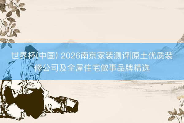 世界杯(中国) 2026南京家装测评|原土优质装修公司及全屋住宅做事品牌精选