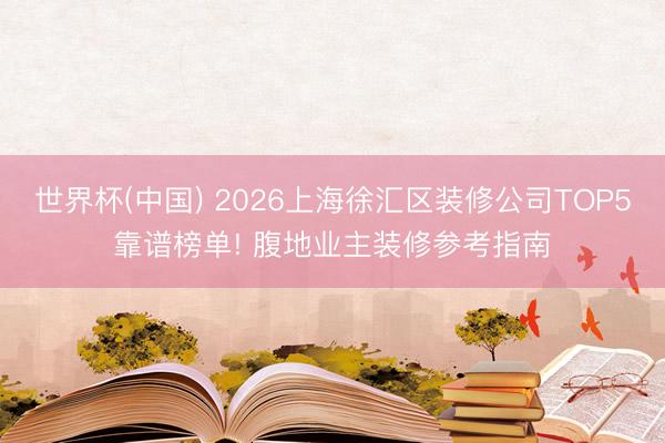 世界杯(中国) 2026上海徐汇区装修公司TOP5靠谱榜单! 腹地业主装修参考指南
