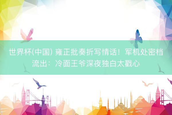 世界杯(中国) 雍正批奏折写情话！军机处密档流出：冷面王爷深夜独白太戳心