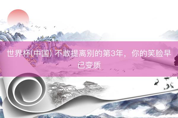 世界杯(中国) 不敢提离别的第3年，你的笑脸早已变质