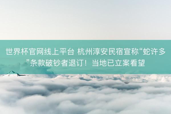 世界杯官网线上平台 杭州淳安民宿宣称“蛇许多”条款破钞者退订！当地已立案看望