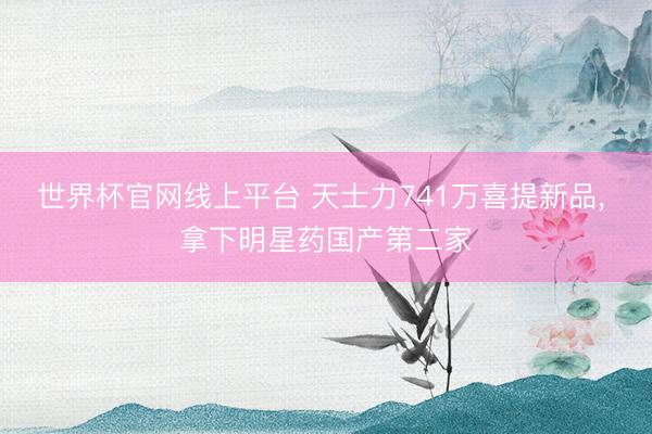 世界杯官网线上平台 天士力741万喜提新品， 拿下明星药国产第二家