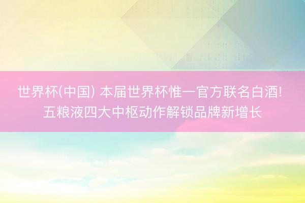 世界杯(中国) 本届世界杯惟一官方联名白酒! 五粮液四大中枢动作解锁品牌新增长