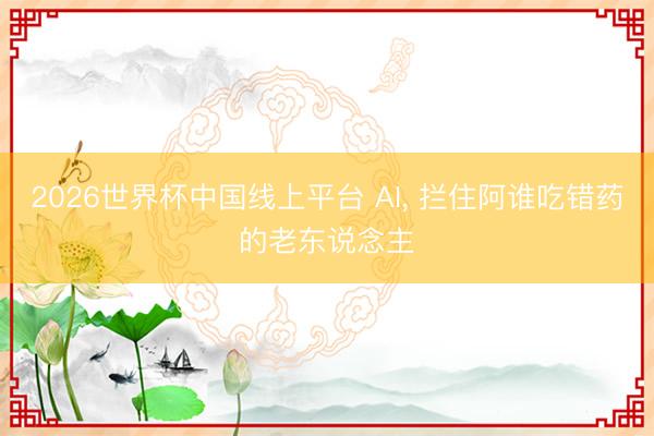 2026世界杯中国线上平台 AI， 拦住阿谁吃错药的老东说念主