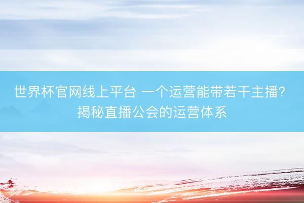 世界杯官网线上平台 一个运营能带若干主播? 揭秘直播公会的运营体系