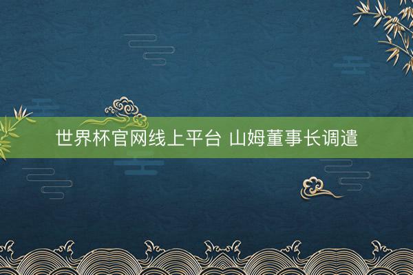 世界杯官网线上平台 山姆董事长调遣