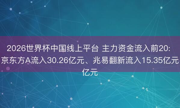 2026世界杯中国线上平台 主力资金流入前20: 京东方A流入30.26亿元、兆易翻新流入15.35亿元