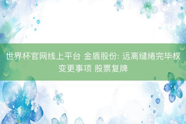 世界杯官网线上平台 金盾股份: 远离缱绻完毕权变更事项 股票复牌