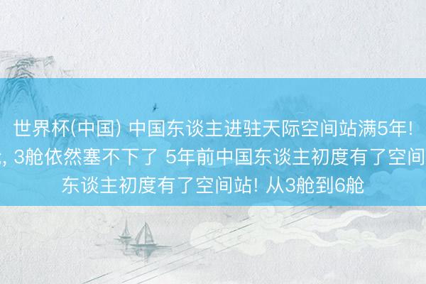 世界杯(中国) 中国东谈主进驻天际空间站满5年! 空间站要升6舱, 3舱依然塞不下了 5年前中国东谈主初度有了空间站! 从3舱到6舱