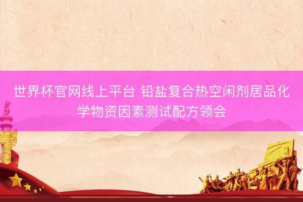 世界杯官网线上平台 铅盐复合热空闲剂居品化学物资因素测试配方领会